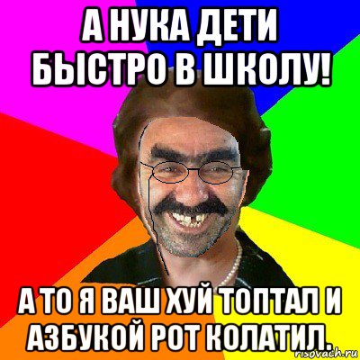 а нука дети быстро в школу! а то я ваш хуй топтал и азбукой рот колатил., Мем  Ашотик Училка