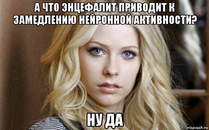 а что энцефалит приводит к замедлению нейронной активности? ну да, Мем Avril Lavigne