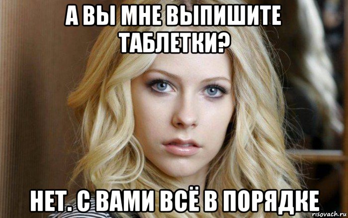 а вы мне выпишите таблетки? нет. с вами всё в порядке