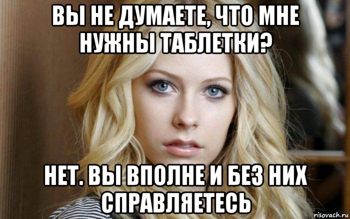 вы не думаете, что мне нужны таблетки? нет. вы вполне и без них справляетесь