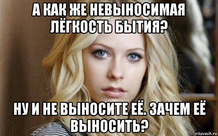 а как же невыносимая лёгкость бытия? ну и не выносите её. зачем её выносить?