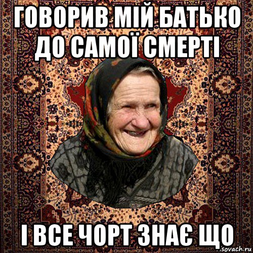 говорив мій батько до самої смерті і все чорт знає що