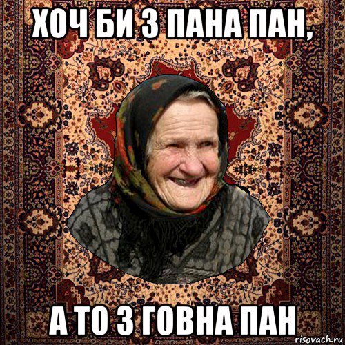 хоч би з пана пан, а то з говна пан