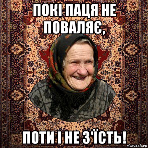 покі паця не поваляє, поти і не з'їсть!