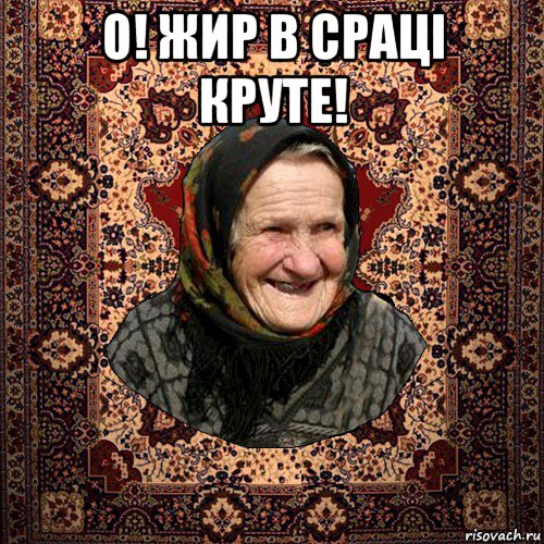 о! жир в сраці круте! 