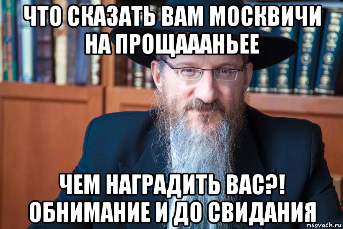 что сказать вам москвичи на прощаааньее чем наградить вас?! обнимание и до свидания, Мем Берл Лазар