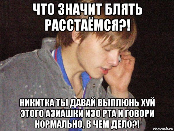 что значит блять расстаёмся?! никитка ты давай выплюнь хуй этого азиашки изо рта и говори нормально, в чем дело?!, Мем Бла бла бла