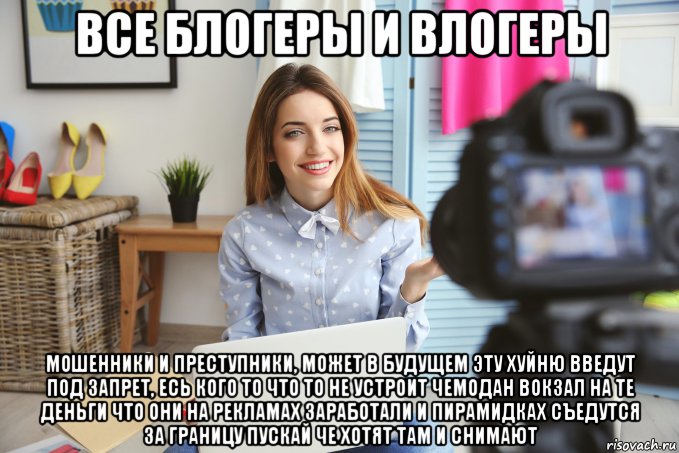 все блогеры и влогеры мошенники и преступники, может в будущем эту хуйню введут под запрет, есь кого то что то не устроит чемодан вокзал на те деньги что они на рекламах заработали и пирамидках съедутся за границу пускай че хотят там и снимают, Мем Блогеры и Влогеры