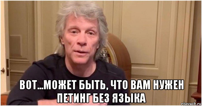  вот...может быть, что вам нужен петинг без языка, Мем Bon Jovi