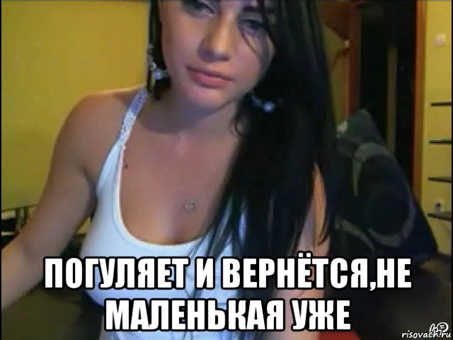  погуляет и вернётся,не маленькая уже