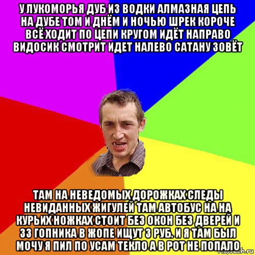 у лукоморья дуб из водки алмазная цепь на дубе том и днём и ночью шрек короче всё ходит по цепи кругом идёт направо видосик смотрит идет налево сатану зовёт там на неведомых дорожках следы невиданных жигулей там автобус на на курьих ножках стоит без окон без дверей и 33 гопника в жопе ищут 3 руб. и я там был мочу я пил по усам текло а в рот не попало, Мем Чоткий паца