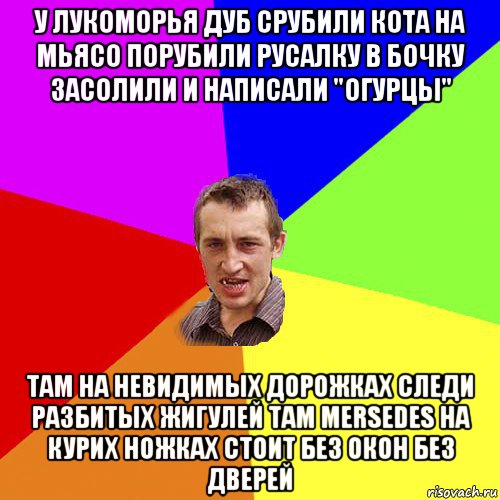 у лукоморья дуб срубили кота на мьясо порубили русалку в бочку засолили и написали "огурцы" там на невидимых дорожках следи разбитых жигулей там mersedes на курих ножках стоит без окон без дверей, Мем Чоткий паца