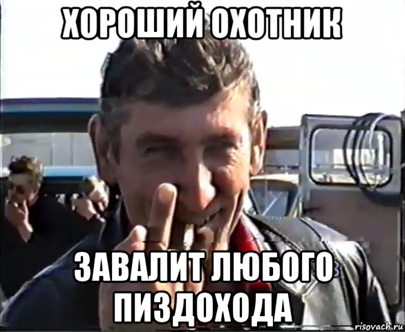 хороший охотник завалит любого пиздохода