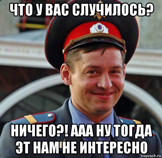 что у вас случилось? ничего?! ааа ну тогда эт нам не интересно, Мем Cop