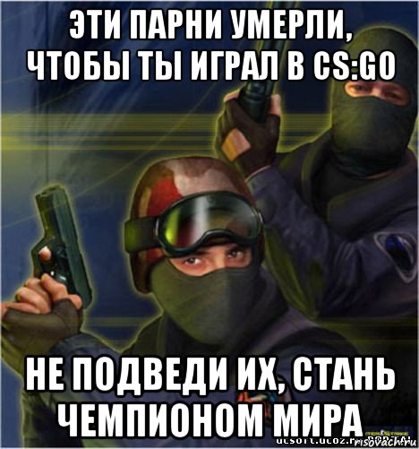 эти парни умерли, чтобы ты играл в cs:go не подведи их, стань чемпионом мира