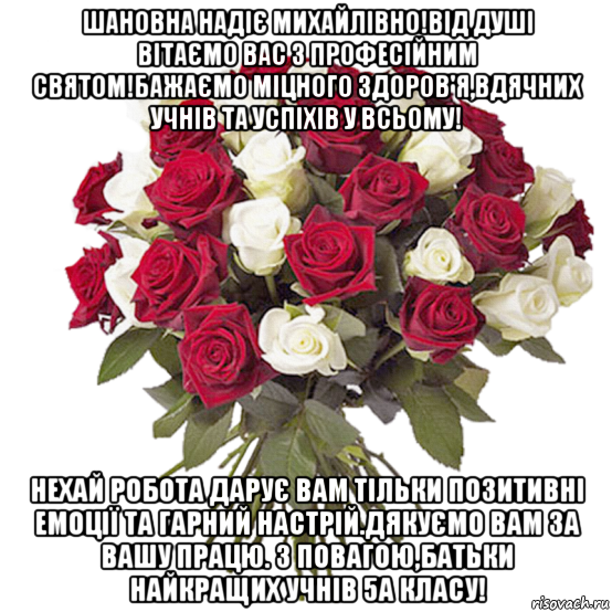 шановна надіє михайлівно!від душі вітаємо вас з професійним святом!бажаємо міцного здоров'я,вдячних учнів та успіхів у всьому! нехай робота дарує вам тільки позитивні емоції та гарний настрій.дякуємо вам за вашу працю. з повагою,батьки найкращих учнів 5а класу!, Мем цветы