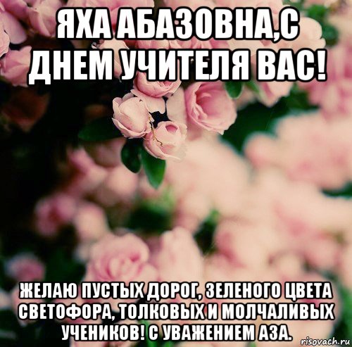 яха абазовна,с днем учителя вас! желаю пустых дорог, зеленого цвета светофора, толковых и молчаливых учеников! с уважением аза., Мем цветы