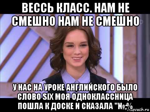 вессь класс. нам не смешно нам не смешно у нас на уроке английского было слово six моя одноклассница пошла к доске и сказала "№;%