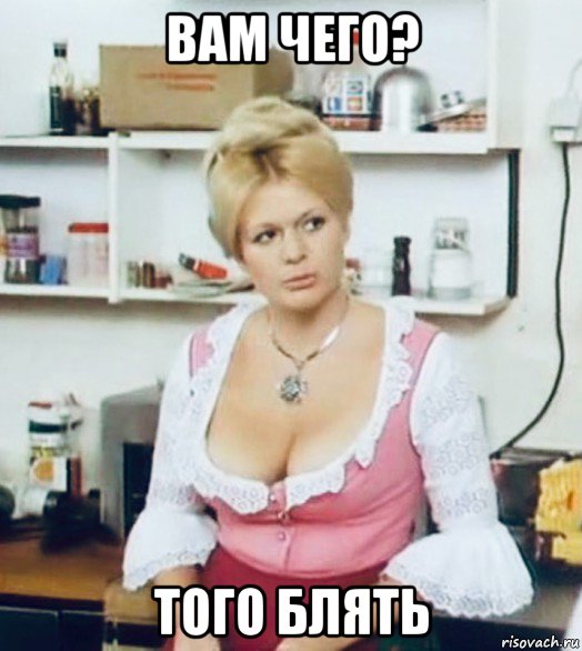 вам чего? того блять