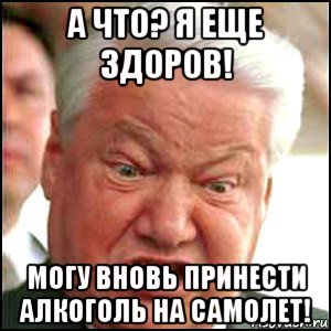 а что? я еще здоров! могу вновь принести алкоголь на самолет!, Мем Ельцин