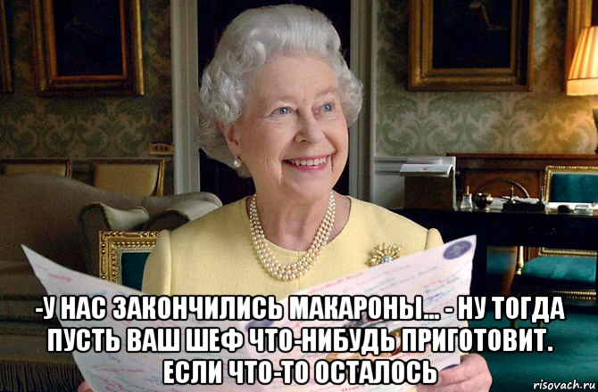  -у нас закончились макароны... - ну тогда пусть ваш шеф что-нибудь приготовит. если что-то осталось, Мем Елизавета