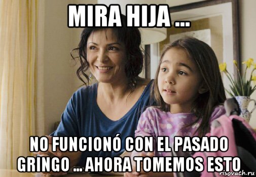 mira hija ... no funcionó con el pasado gringo ... ahora tomemos esto, Мем Elpidia