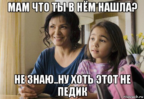 мам что ты в нём нашла? не знаю..ну хоть этот не педик, Мем Elpidia