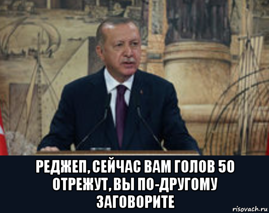  реджеп, сейчас вам голов 50 отрежут, вы по-другому заговорите, Мем Эрдоган