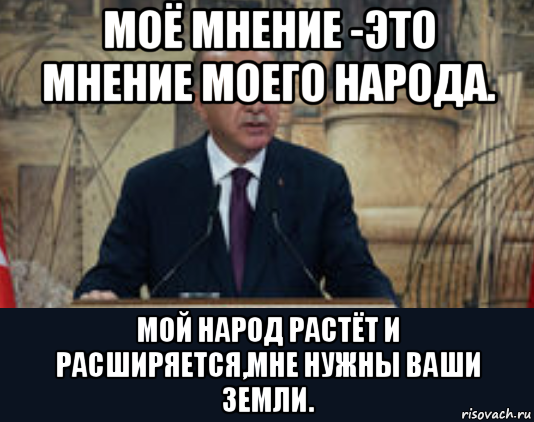 моё мнение -это мнение моего народа. мой народ растёт и расширяется,мне нужны ваши земли.
