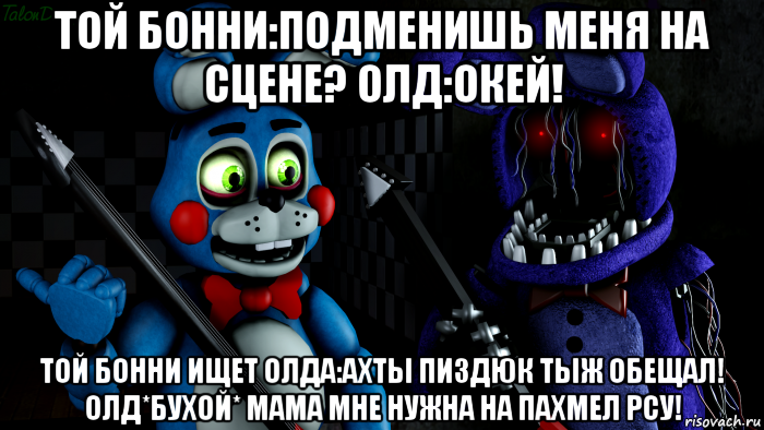 той бонни:подменишь меня на сцене? олд:окей! той бонни ищет олда:ахты пиздюк тыж обещал! олд*бухой* мама мне нужна на пахмел рсу!, Мем FNAF ФНАФ той Бонни и олд Бонни