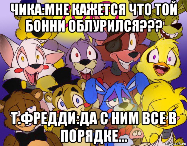 чика:мне кажется что той бонни облурился??? т.фредди:да с ним все в порядке..., Мем ФНАФ