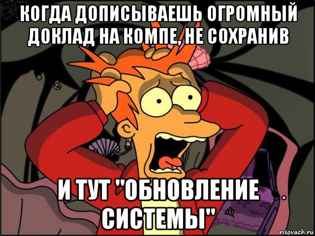 когда дописываешь огромный доклад на компе, не сохранив и тут "обновление системы"