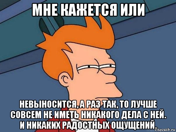 мне кажется или невыносится, а раз так, то лучше совсем не иметь никакого дела с ней. и никаких радостных ощущений., Мем  Фрай (мне кажется или)