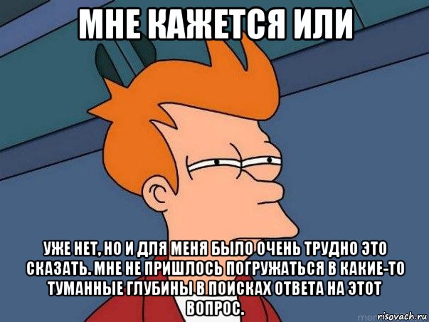 мне кажется или уже нет, но и для меня было очень трудно это сказать. мне не пришлось погружаться в какие-то туманные глубины в поисках ответа на этот вопрос., Мем  Фрай (мне кажется или)