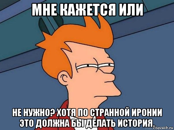 мне кажется или не нужно? хотя по странной иронии это должна бы делать история., Мем  Фрай (мне кажется или)