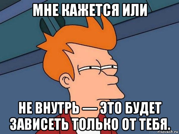 мне кажется или не внутрь — это будет зависеть только от тебя., Мем  Фрай (мне кажется или)