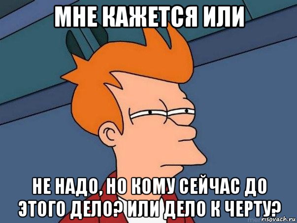 мне кажется или не надо, но кому сейчас до этого дело? или дело к черту?, Мем  Фрай (мне кажется или)