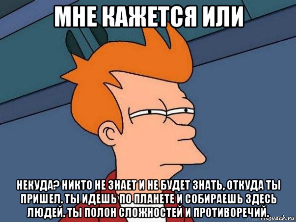 мне кажется или некуда? никто не знает и не будет знать, откуда ты пришел. ты идешь по планете и собираешь здесь людей. ты полон сложностей и противоречий., Мем  Фрай (мне кажется или)