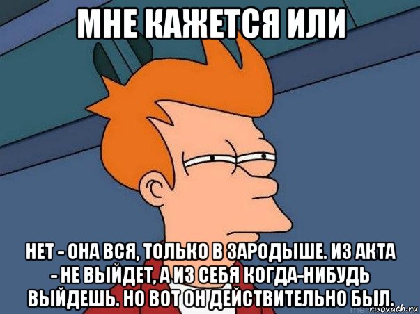 мне кажется или нет - она вся, только в зародыше. из акта - не выйдет, а из себя когда-нибудь выйдешь. но вот он действительно был., Мем  Фрай (мне кажется или)