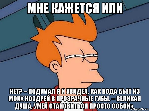 мне кажется или нет? – подумал я и увидел, как вода бьет из моих ноздрей в прозрачные губы. – великая душа, умей становиться просто собой»., Мем  Фрай (мне кажется или)