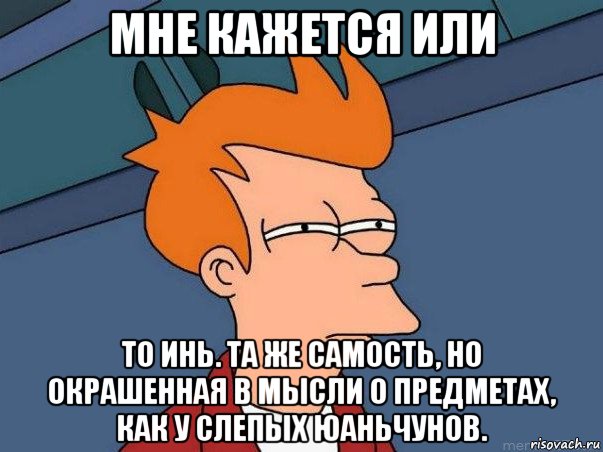 мне кажется или то инь. та же самость, но окрашенная в мысли о предметах, как у слепых юаньчунов., Мем  Фрай (мне кажется или)