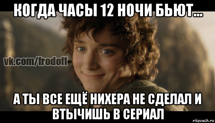 когда часы 12 ночи бьют... а ты все ещё нихера не сделал и втычишь в сериал, Мем  Фродо