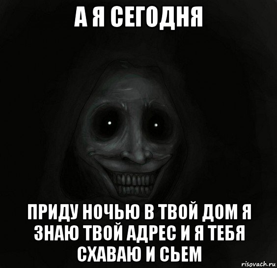 а я сегодня приду ночью в твой дом я знаю твой адрес и я тебя схаваю и сьем, Мем Ночной гость