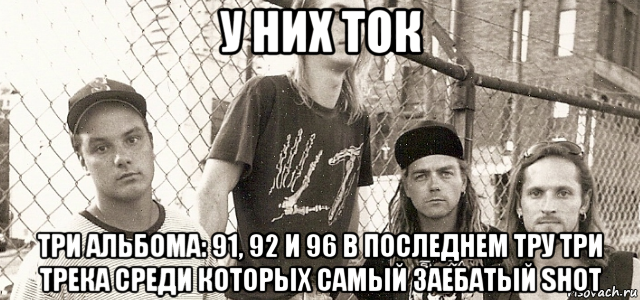 у них ток три альбома: 91, 92 и 96 в последнем тру три трека среди которых самый заебатый shot, Мем Группа Gruntrack