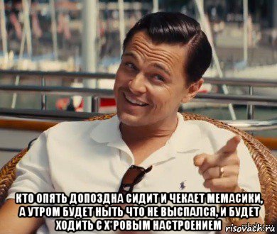  кто опять допоздна сидит и чекает мемасики, а утром будет ныть что не выспался, и будет ходить с х*ровым настроением