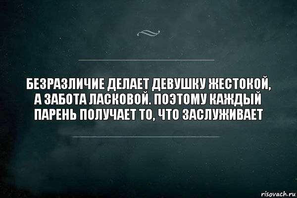 Безразличие делает девушку жестокой, а забота ласковой. Поэтому каждый парень получает то, что заслуживает