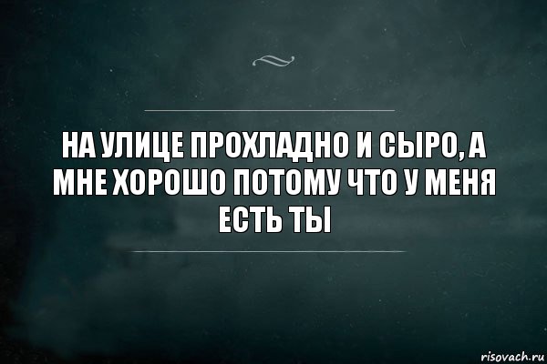 На улице прохладно и сыро, а мне хорошо потому что у меня есть ты