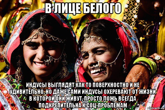 в лице белого индусы выглядят как то поверхностно и не удивительно, но даже сами индусы охеревают от жизни в которой они живут, просто ложь всегда подкрепительна к соц-проблемам, Мем Indian