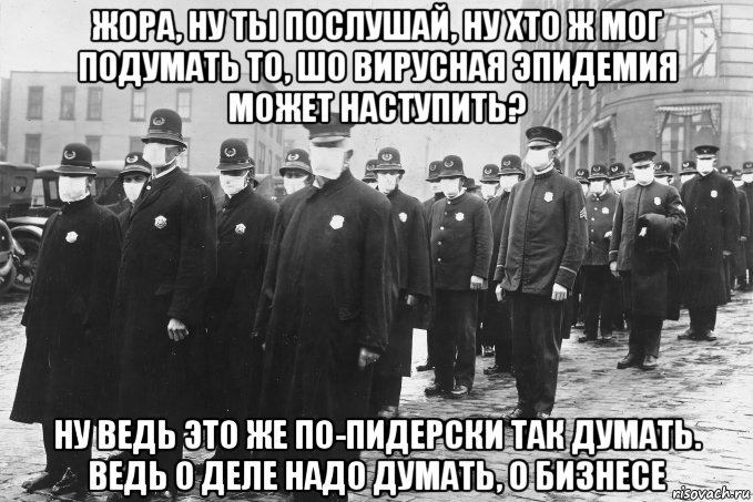 жора, ну ты послушай, ну хто ж мог подумать то, шо вирусная эпидемия может наступить? ну ведь это же по-пидерски так думать. ведь о деле надо думать, о бизнесе, Мем Испанский грипп 1918-1920 от 17 до 50-100 млн