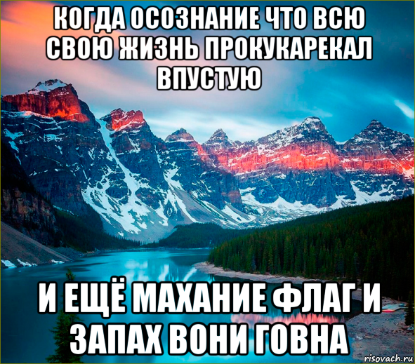 когда осознание что всю свою жизнь прокукарекал впустую и ещё махание флаг и запах вони говна